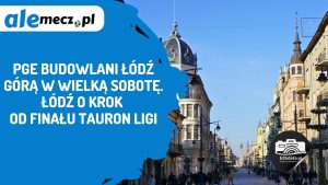Read more about the article PGE Budowlani Łódź górą w Wielką Sobotę. Łódź o krok od finału TAURON Ligi