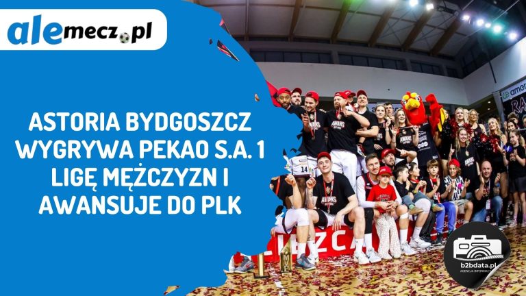 Astoria Bydgoszcz wygrywa Pekao S.A. 1 Ligę Mężczyzn i awansuje do PLK