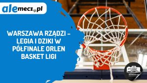 Read more about the article Warszawa rządzi – Legia i Dziki w półfinale ORLEN Basket Ligi
