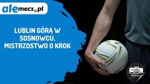 Read more about the article Lublin górą w Sosnowcu. Mistrzostwo o krok