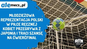 Read more about the article Młodzieżowa reprezentacja Polski w piłce ręcznej kobiet przegrywa z Japonią i traci szansę na ćwierćfinał