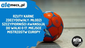 Read more about the article Rzuty karne zdecydowały: młodzi szczypiorniści awansują do walki o 17. miejsce mistrzostw Europy