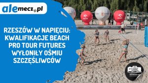 Read more about the article Rzeszów w napięciu: kwalifikacje Beach Pro Tour Futures wyłoniły ośmiu szczęśliwców